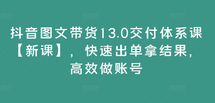 （第11380期）抖音图文带货13.0交付体系课【新课】，快速出单拿结果，高效做账号