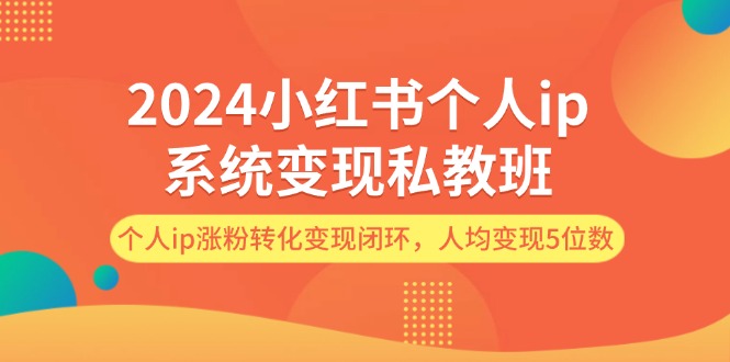 （第10922期）2024小红书个人ip系统变现私教班，个人ip涨粉转化变现闭环，人均变现5位数