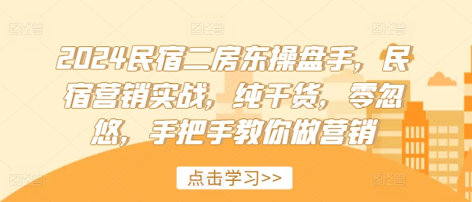 （第10884期）2024民宿二房东操盘手，民宿营销实战，纯干货，零忽悠，手把手教你做营销