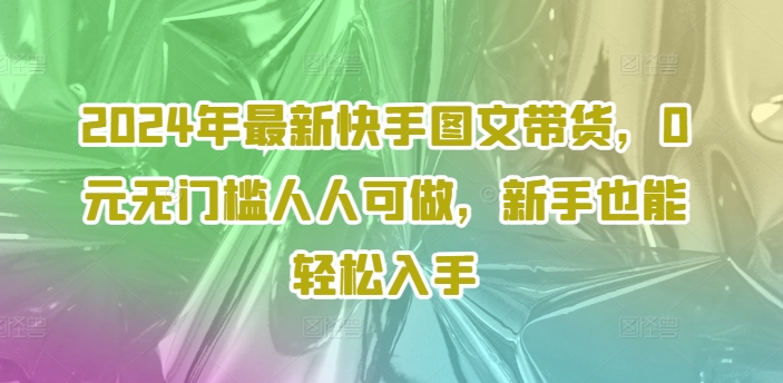 （第10800期）2024年最新快手图文带货，0元无门槛人人可做，新手也能轻松入手