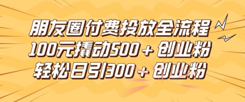 （第11037期）朋友圈高效付费投放全流程，100元撬动500+创业粉，日引流300加精准创业粉