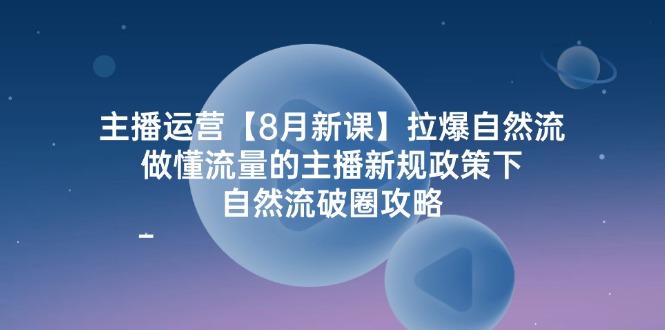 （第11024期）主播运营【8月新课】拉爆自然流，做懂流量的主播新规政策下，自然流破…