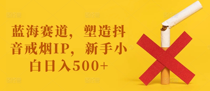 （第11246期）蓝海赛道，塑造抖音戒烟IP，新手小白日入500+