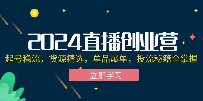 （第11396期）2024直播创业营：起号稳流，货源精选，单品爆单，投流秘籍全掌握