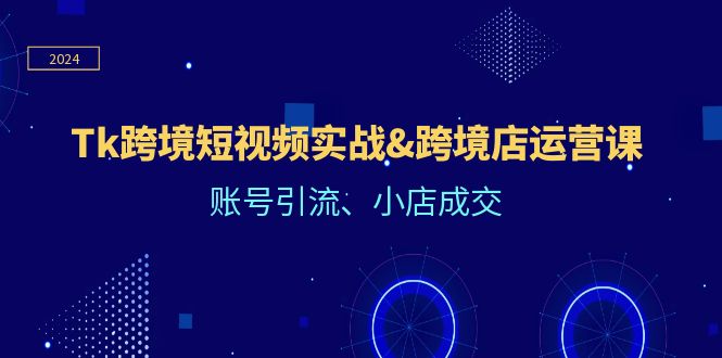 （第11126期）Tk跨境短视频实战&跨境店运营课：账号引流、小店成交