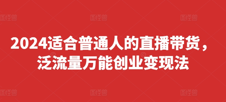 （第10880期）2024适合普通人的直播带货，泛流量万能创业变现法，上手快、落地快、起号快、变现快(更新8月)