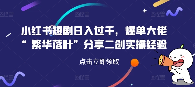 （第11248期）小红书短剧日入过千，爆单大佬“繁华落叶”分享二创实操经验