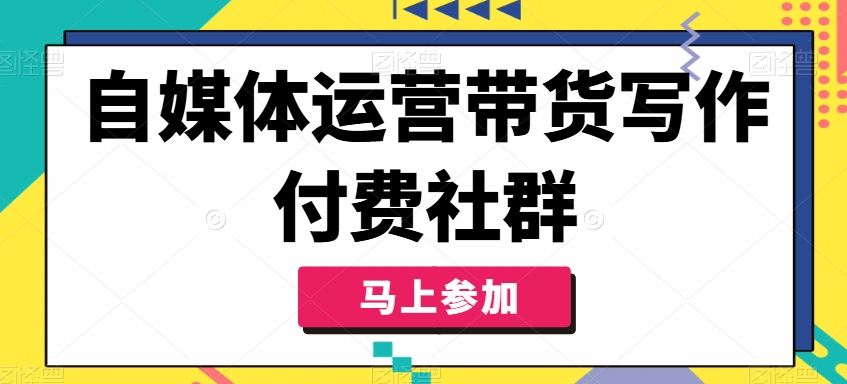 （第10933期）自媒体运营带货写作付费社群，带货是自媒体人必须掌握的能力