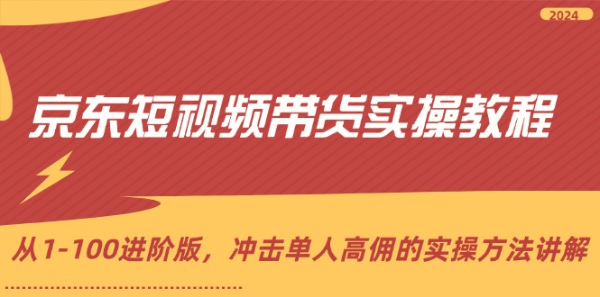 （第10976期）京东短视频带货实操教程，从1-100进阶版，冲击单人高佣的实操方法讲解