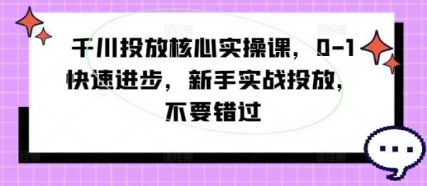 （第11463期）千川投放核心实操课，0-1快速进步，新手实战投放，不要错过