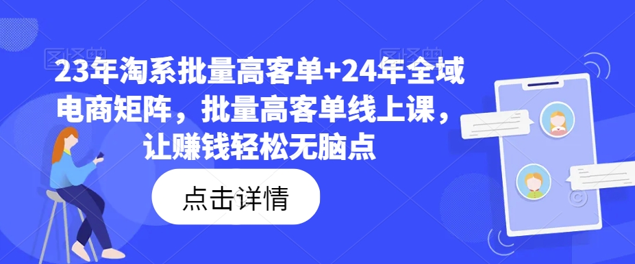 （第10793期）23年淘系批量高客单+24年全域电商矩阵，批量高客单线上课，让赚钱轻松无脑点