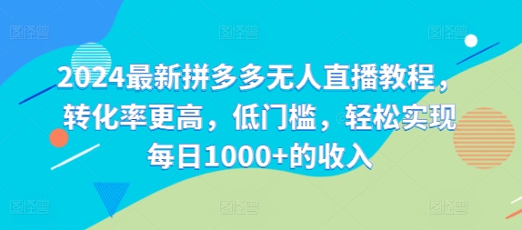 （第10849期）2024最新拼多多无人直播教程，转化率更高，低门槛，轻松实现每日1000+的收入