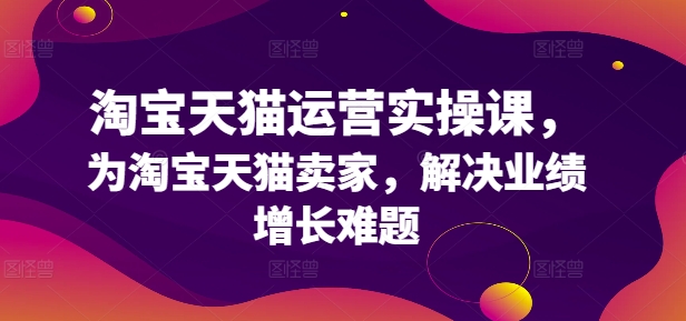 （第11205期）淘宝天猫运营实操课，为淘宝天猫卖家，解决业绩增长难题