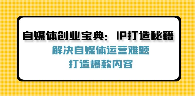 （第11533期）自媒体创业宝典：IP打造秘籍：解决自媒体运营难题，打造爆款内容