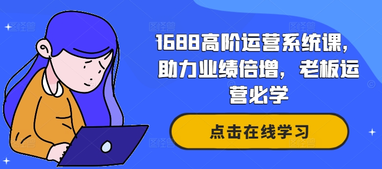 （第11518期）1688高阶运营系统课，助力业绩倍增，老板运营必学