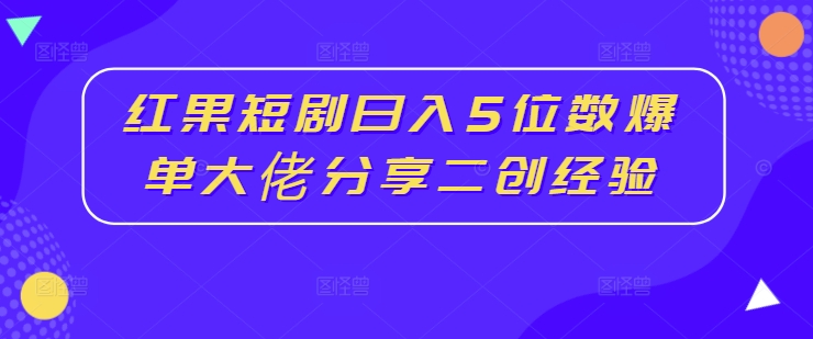 （第11516期）红果短剧日入5位数爆单大佬分享二创经验