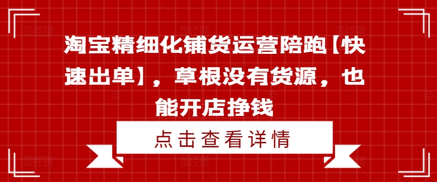 （第10754期）淘宝精细化铺货运营陪跑【快速出单】，草根没有货源，也能开店挣钱