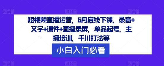 （第11060期）短视频直播运营，6月底线下课，录音+文字+课件+直播录屏，单品起号，主播培训，千川打法等