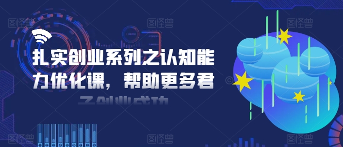 （第10739期）扎实创业系列之认知能力优化课，帮助更多君子创业成功