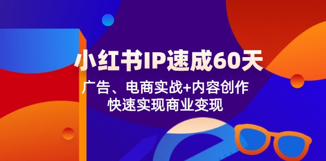 （第11216期）小红书 IP速成60天：广告、电商实战+内容创作，快速实现商业变现