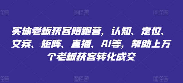 （第10852期）实体老板获客陪跑营，认知、定位、文案、矩阵、直播、AI等，帮助上万个老板获客转化成交