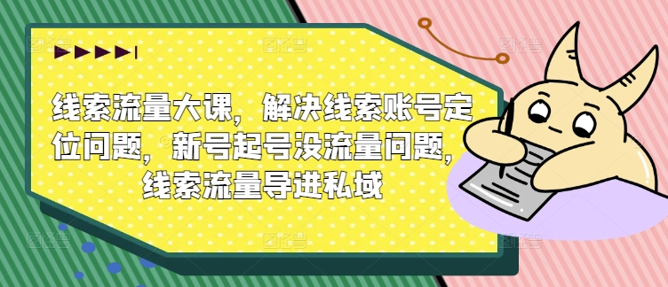 （第11519期）线索流量大课，解决线索账号定位问题，新号起号没流量问题，线索流量导进私域