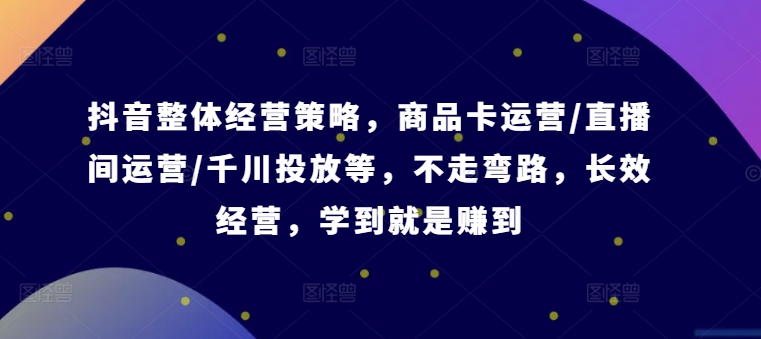 （第11033期）抖音整体经营策略，商品卡运营/直播间运营/千川投放等，不走弯路，学到就是赚到【录音】