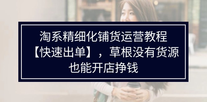 （第10759期）淘系精细化铺货运营教程【快速出单】，草根没有货源，也能开店挣钱