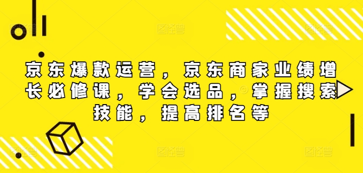 （第11326期）京东爆款运营，京东商家业绩增长必修课（无水印版），学会选品，掌握搜索技能，提高排名等