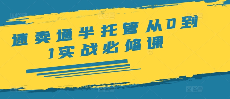 （第11052期）速卖通半托管从0到1实战必修课，开店/产品发布/选品/发货/广告/规则/ERP/干货等