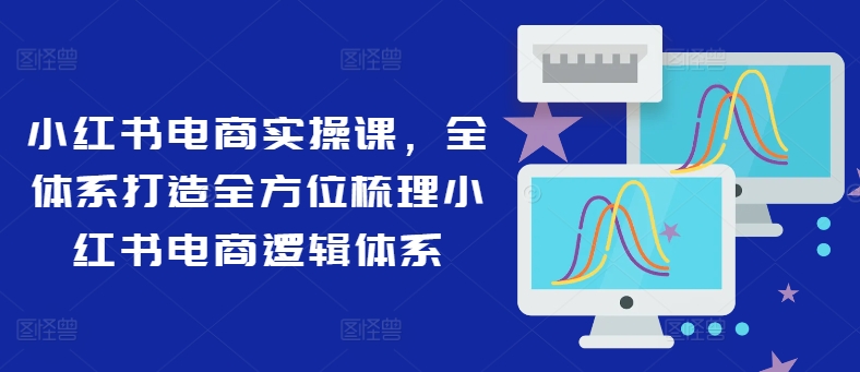 （第10883期）小红书电商实操课，全体系打造全方位梳理小红书电商逻辑体系