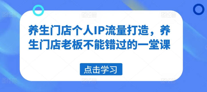 （第10820期）养生门店个人IP流量打造，养生门店老板不能错过的一堂课