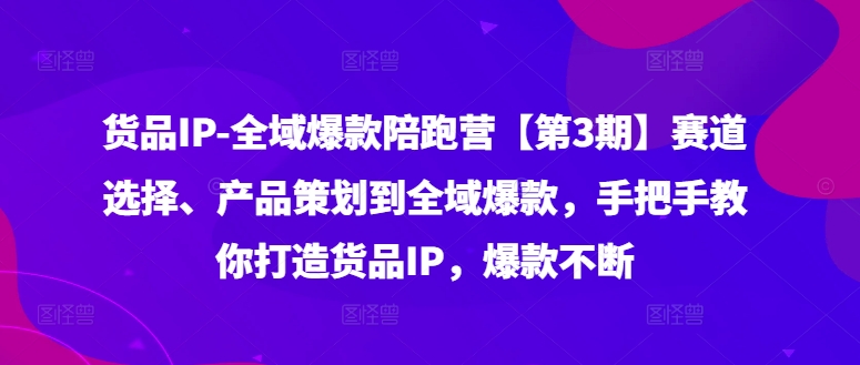 （第10998期）货品IP全域爆款陪跑营【第3期】赛道选择、产品策划到全域爆款，手把手教你打造货品IP，爆款不断