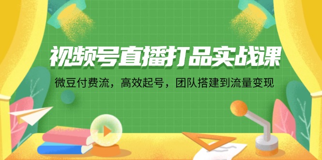 （第11317期）视频号直播打品实战课：微 豆 付 费 流，高效起号，团队搭建到流量变现