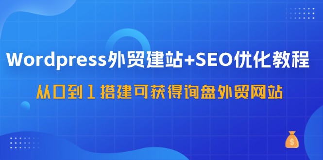 （第10716期）WordPress-外贸建站+SEO优化教程：从0到1搭建可获得询盘外贸网站-57节课