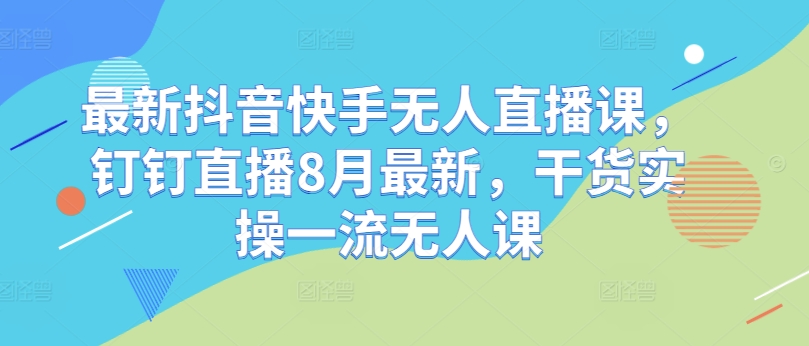 （第11521期）最新抖音快手无人直播课，钉钉直播8月最新，干货实操一流无人课