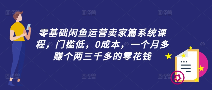 （第11466期）零基础闲鱼运营卖家篇系统课程，门槛低，0成本，一个月多赚个两三千多的零花钱