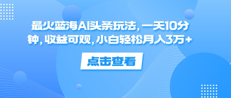 （第11315期）最火蓝海AI头条玩法，一天10分钟，收益可观，小白轻松月入3万+