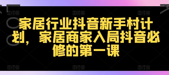 （第11230期）家居行业抖音新手村计划，家居商家入局抖音必修的第一课