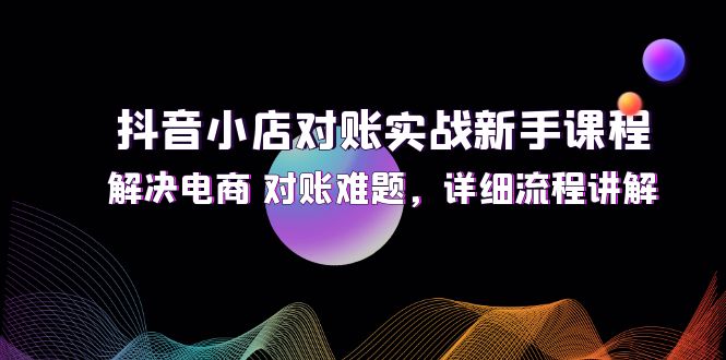 （第11090期）抖音小店对账实战新手课程，解决电商 对账难题，详细流程讲解