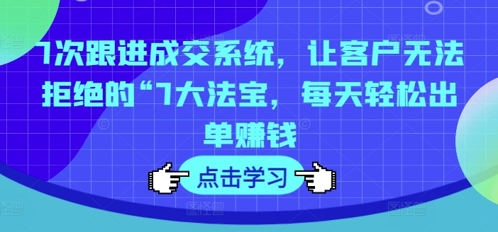 （第10809期）7次跟进成交系统，让客户无法拒绝的“7大法宝，每天轻松出单赚钱