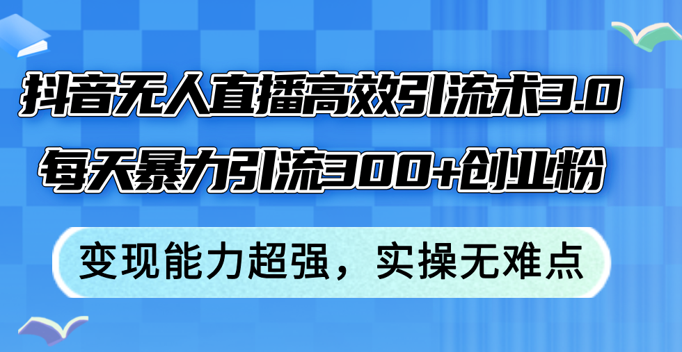 （第11424期）抖音无人直播高效引流术3.0，每天暴力引流300+创业粉，变现能力超强，…