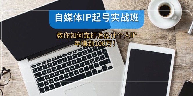 （第11077期）自媒体IP-起号实战班：教你如何靠打造设计个人IP，年赚到100万！