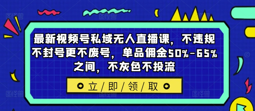 （第11434期）最新视频号私域无人直播课，不违规不封号更不废号，单品佣金50%-65%之间，不灰色不投流