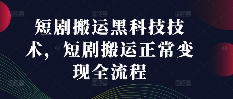 （第11364期）短剧搬运黑科技技术，短剧搬运正常变现全流程