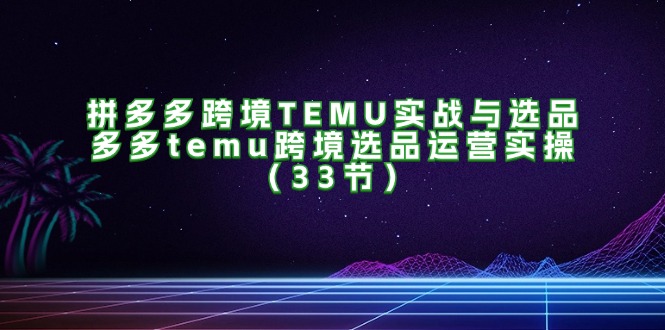 （第10752期）拼多多跨境TEMU实战与选品，多多temu跨境选品运营实操（33节）