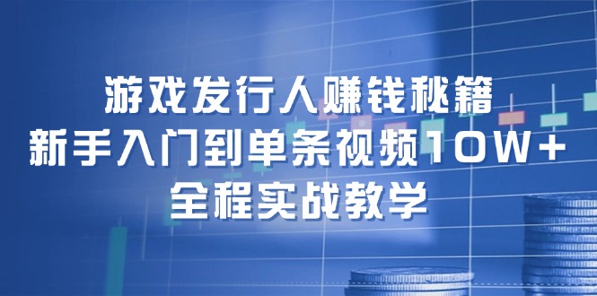 （第11447期）游戏发行人赚钱秘籍：新手入门到单条视频10W+，全程实战教学