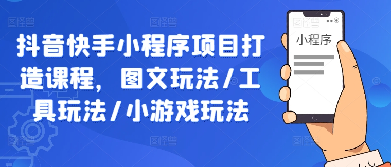 （第12123期）抖音快手小程序项目打造课程，图文玩法/工具玩法/小游戏玩法