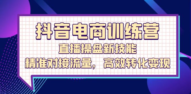 （第11956期）抖音电商训练营：直播操盘新技能，精准对接流量，高效转化变现