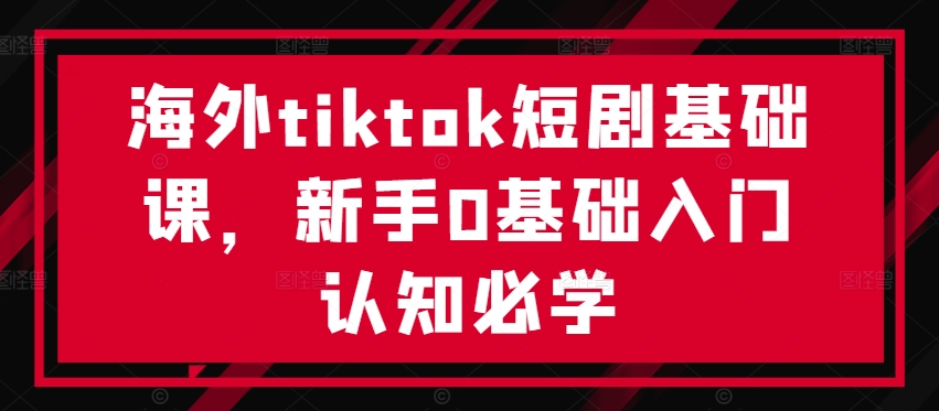 （第12045期）海外tiktok短剧基础课，新手0基础入门认知必学